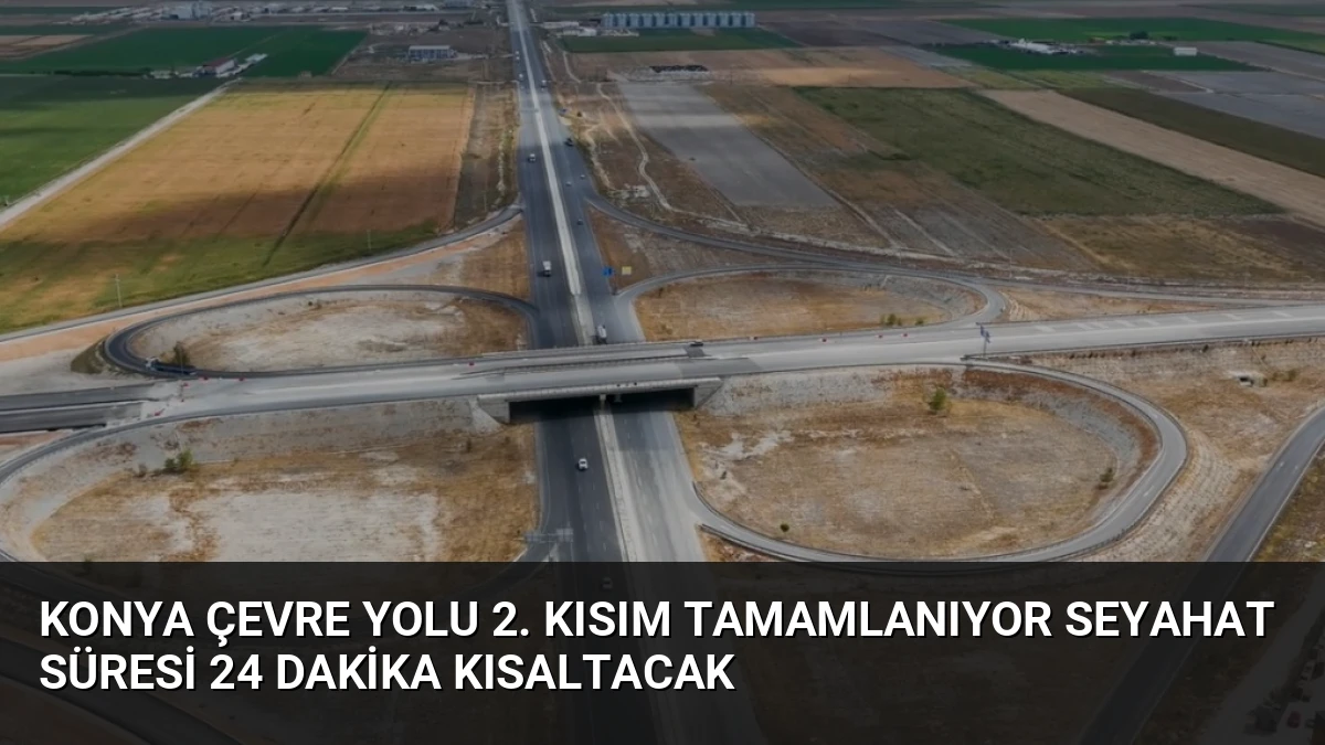 Konya Çevre Yolu 2. Kısım Tamamlanıyor Seyahat Süresi 24 Dakika Kısaltacak