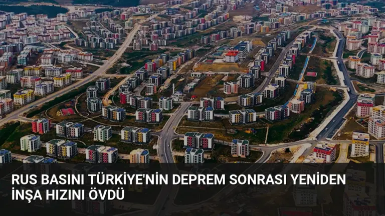 Rus Basını Türkiye’nin Deprem Sonrası Yeniden İnşa Hızını Övdü