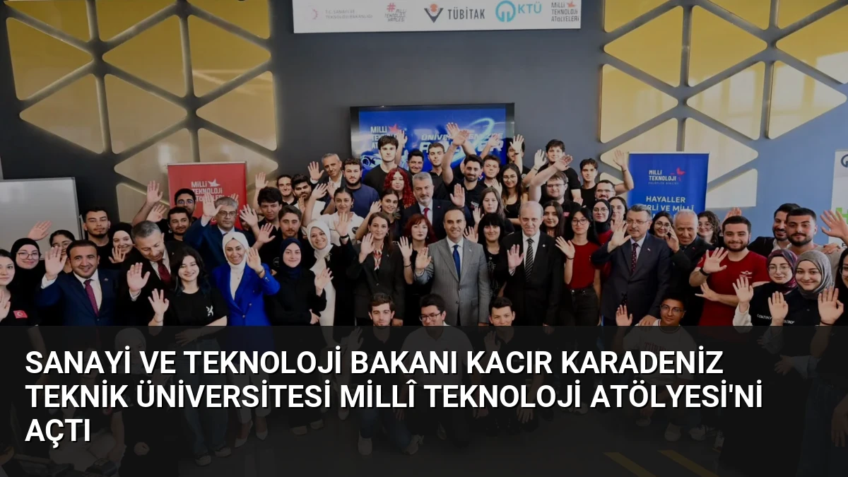 Sanayi ve Teknoloji Bakanı Kacır Karadeniz Teknik Üniversitesi Millî Teknoloji Atölyesi’ni Açtı