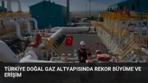 Türkiye Doğal Gaz Altyapısında Rekor Büyüme ve Erişim