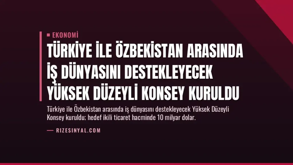 Türkiye ile Özbekistan Arasında İş Dünyasını Destekleyecek Yüksek Düzeyli Konsey Kuruldu