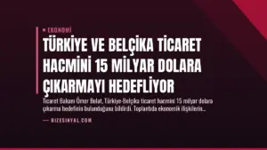 Türkiye ve Belçika Ticaret Hacmini 15 Milyar Dolara Çıkarmayı Hedefliyor