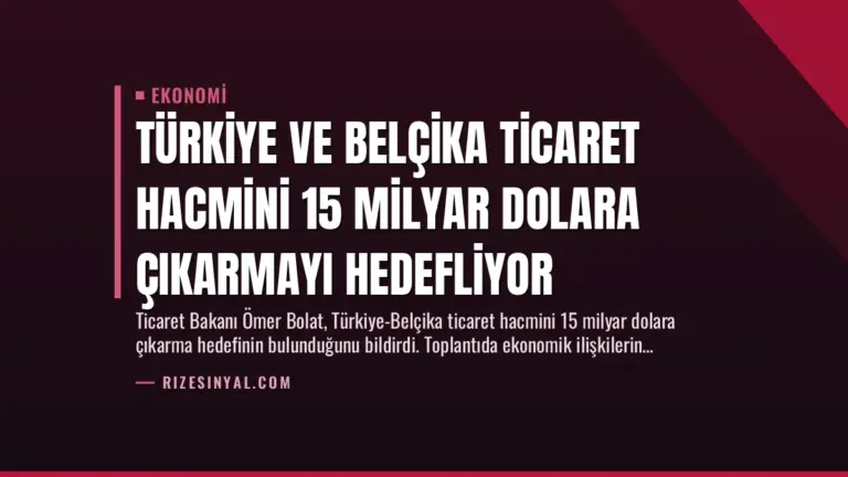 Türkiye ve Belçika Ticaret Hacmini 15 Milyar Dolara Çıkarmayı Hedefliyor