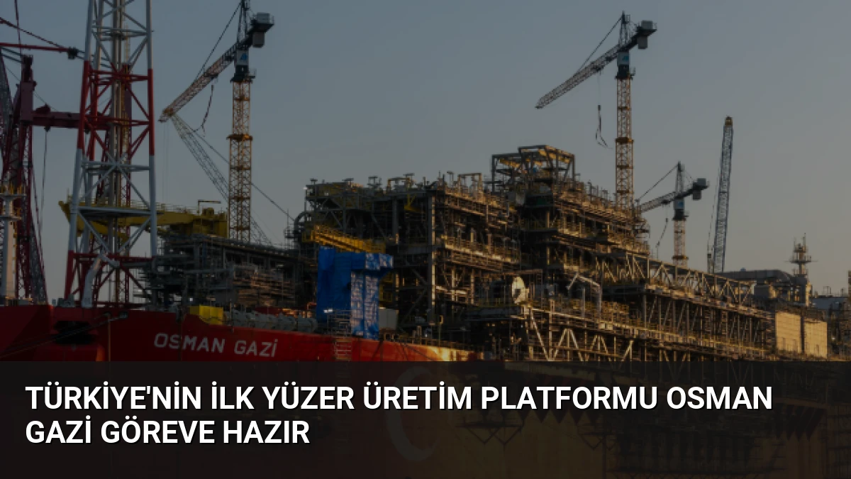Türkiye’nin İlk Yüzer Üretim Platformu Osman Gazi Göreve Hazır